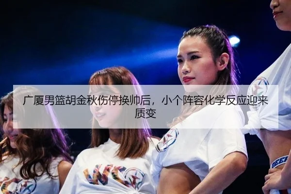 广厦男篮胡金秋伤停换帅后，小个阵容化学反应迎来质变