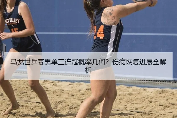 马龙世乒赛男单三连冠概率几何？伤病恢复进展全解析