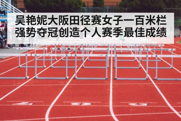 吴艳妮大阪田径赛女子一百米栏强势夺冠创造个人赛季最佳成绩
