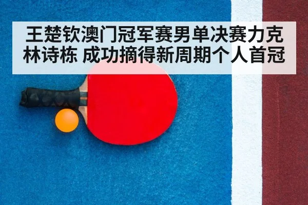 王楚钦澳门冠军赛男单决赛力克林诗栋 成功摘得新周期个人首冠