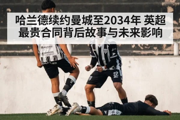 哈兰德续约曼城至2034年 英超最贵合同背后故事与未来影响