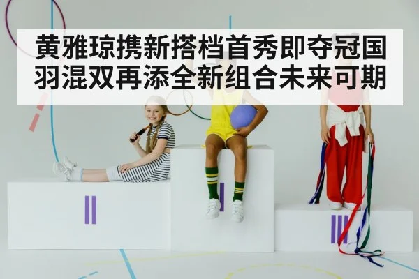 黄雅琼携新搭档首秀即夺冠国羽混双再添全新组合未来可期