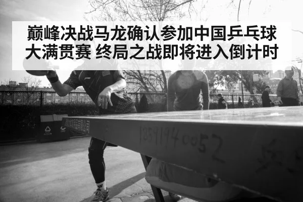 巅峰决战马龙确认参加中国乒乓球大满贯赛 终局之战即将进入倒计时