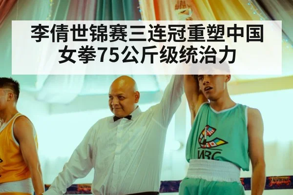 李倩世锦赛三连冠重塑中国女拳75公斤级统治力