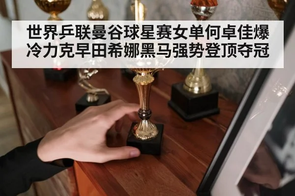 世界乒联曼谷球星赛女单何卓佳爆冷力克早田希娜黑马强势登顶夺冠